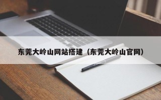 平顶山东莞大岭山网站搭建（东莞大岭山官网）