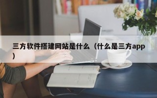 平顶山三方软件搭建网站是什么（什么是三方app）