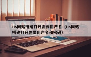 平顶山iis网站搭建打开需要用户名（iis网站搭建打开需要用户名和密码）