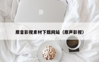 平顶山原音影视素材下载网站（原声影视）