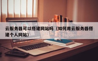 平顶山云服务器可以搭建网站吗（如何用云服务器搭建个人网站）