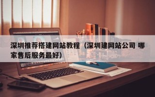 平顶山深圳推荐搭建网站教程（深圳建网站公司 哪家售后服务最好）
