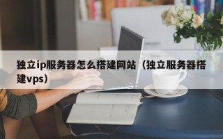 平顶山独立ip服务器怎么搭建网站（独立服务器搭建vps）