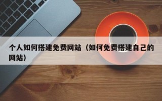 平顶山个人如何搭建免费网站（如何免费搭建自己的网站）