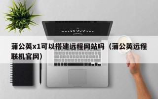 平顶山蒲公英x1可以搭建远程网站吗（蒲公英远程联机官网）