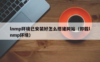 平顶山lnmp环境已安装好怎么搭建网站（卸载lnmp环境）
