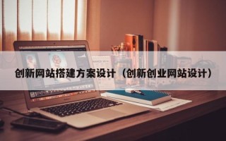 平顶山创新网站搭建方案设计（创新创业网站设计）